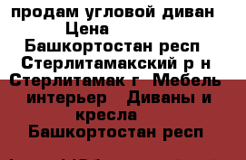 продам угловой диван › Цена ­ 2 000 - Башкортостан респ., Стерлитамакский р-н, Стерлитамак г. Мебель, интерьер » Диваны и кресла   . Башкортостан респ.